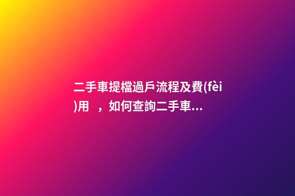 二手車提檔過戶流程及費(fèi)用，如何查詢二手車車況詳情記錄